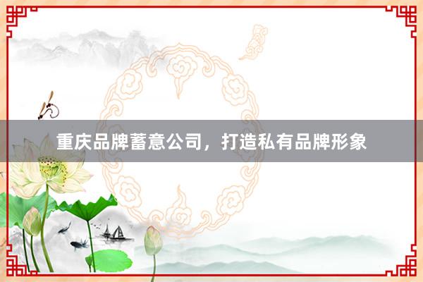 重庆品牌蓄意公司，打造私有品牌形象