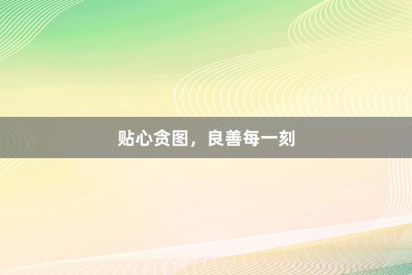 贴心贪图，良善每一刻