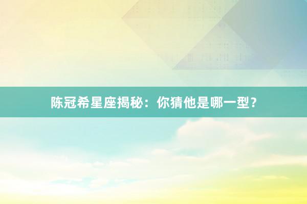 陈冠希星座揭秘:你猜他是哪一型?
