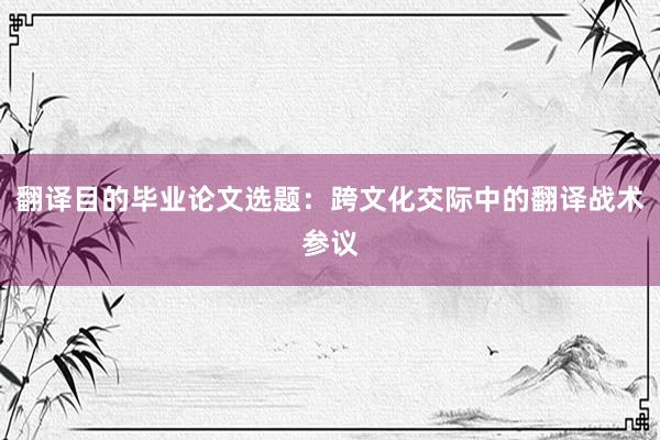 翻译目的毕业论文选题：跨文化交际中的翻译战术参议