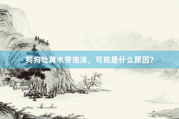 狗狗吐黄水带泡沫,可能是什么原因?