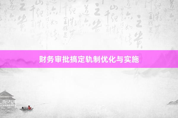 财务审批搞定轨制优化与实施